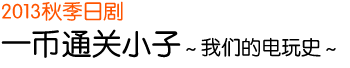 2013 秋季日剧 一币通关小子～我们的电玩史～
